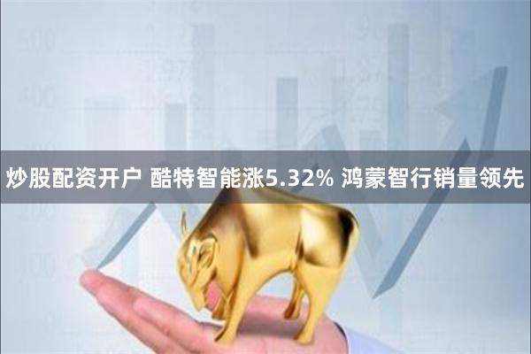 炒股配资开户 酷特智能涨5.32% 鸿蒙智行销量领先