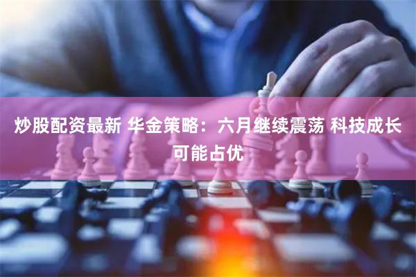 炒股配资最新 华金策略：六月继续震荡 科技成长可能占优