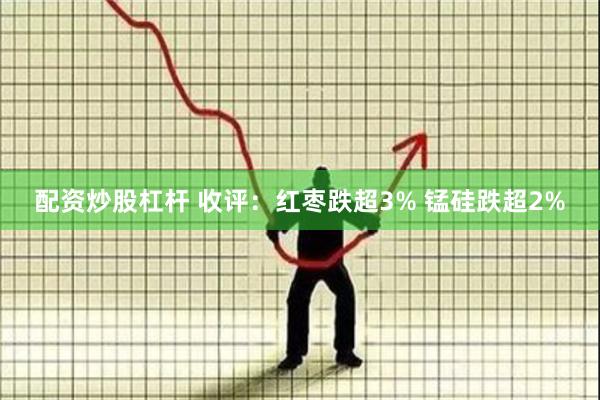配资炒股杠杆 收评：红枣跌超3% 锰硅跌超2%