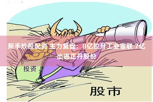 新手炒股配资 主力复盘：8亿拉升工业富联 7亿出逃正丹股份