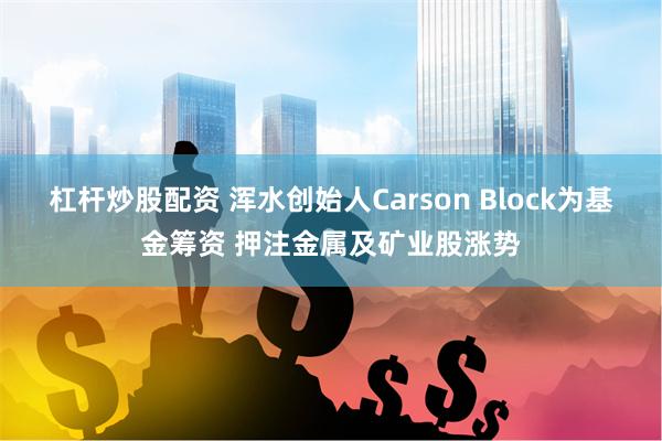 杠杆炒股配资 浑水创始人Carson Block为基金筹资 押注金属及矿业股涨势