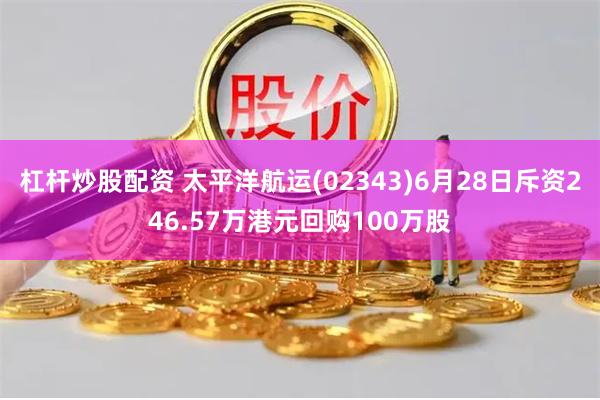 杠杆炒股配资 太平洋航运(02343)6月28日斥资246.57万港元回购100万股