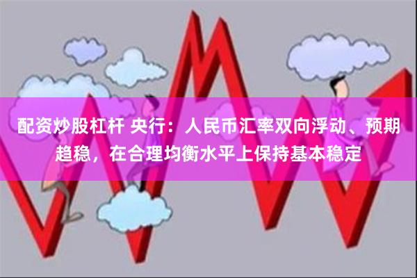 配资炒股杠杆 央行：人民币汇率双向浮动、预期趋稳，在合理均衡水平上保持基本稳定