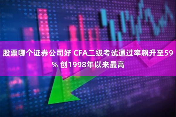 股票哪个证券公司好 CFA二级考试通过率飙升至59% 创1998年以来最高