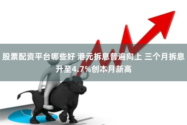 股票配资平台哪些好 港元拆息普遍向上 三个月拆息升至4.7%创本月新高