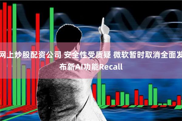 网上炒股配资公司 安全性受质疑 微软暂时取消全面发布新AI功能Recall