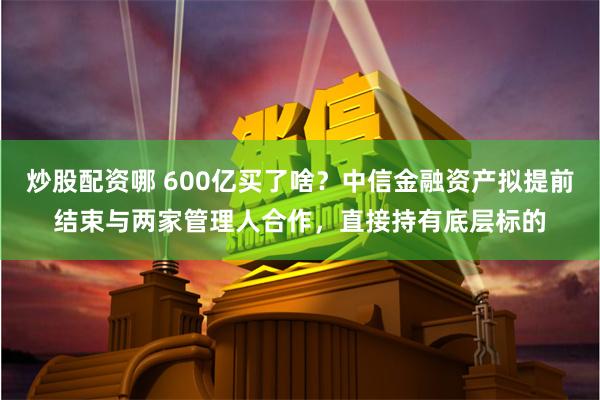 炒股配资哪 600亿买了啥？中信金融资产拟提前结束与两家管理人合作，直接持有底层标的