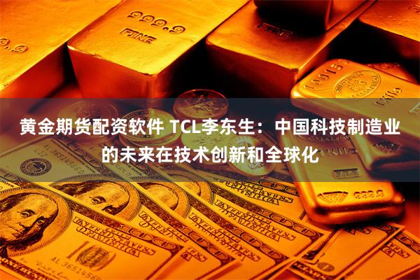 黄金期货配资软件 TCL李东生：中国科技制造业的未来在技术创新和全球化