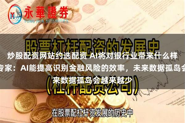 炒股配资网站约选配资 AI将对银行业带来什么样的改变？专家：AI能提高识别金融风险的效率，未来数据孤岛会越来越少