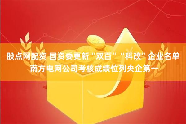 股点网配资 国资委更新“双百”“科改”企业名单 南方电网公司考核成绩位列央企第一