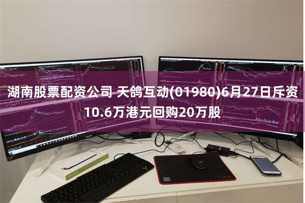 湖南股票配资公司 天鸽互动(01980)6月27日斥资10.6万港元回购20万股