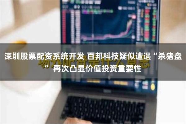 深圳股票配资系统开发 百邦科技疑似遭遇“杀猪盘” 再次凸显价值投资重要性