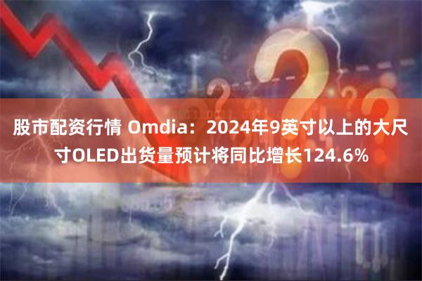 股市配资行情 Omdia：2024年9英寸以上的大尺寸OLED出货量预计将同比增长124.6%