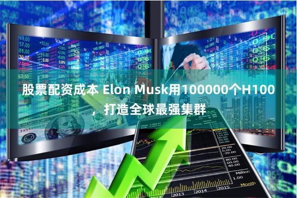 股票配资成本 Elon Musk用100000个H100，打造全球最强集群