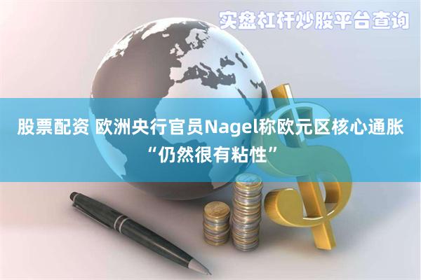 股票配资 欧洲央行官员Nagel称欧元区核心通胀“仍然很有粘性”