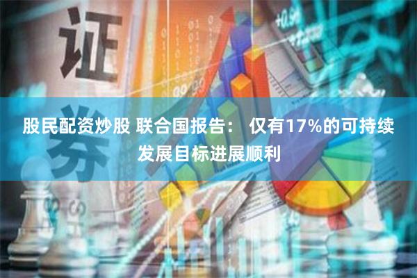 股民配资炒股 联合国报告： 仅有17%的可持续发展目标进展顺利