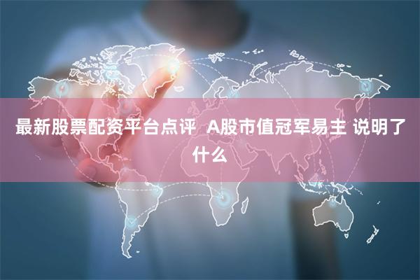 最新股票配资平台点评  A股市值冠军易主 说明了什么