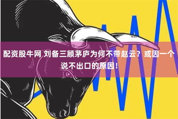 配资股牛网 刘备三顾茅庐为何不带赵云？或因一个说不出口的原因！