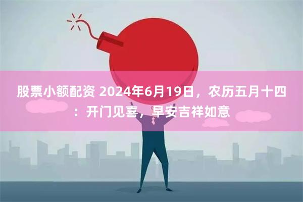 股票小额配资 2024年6月19日，农历五月十四：开门见喜，早安吉祥如意