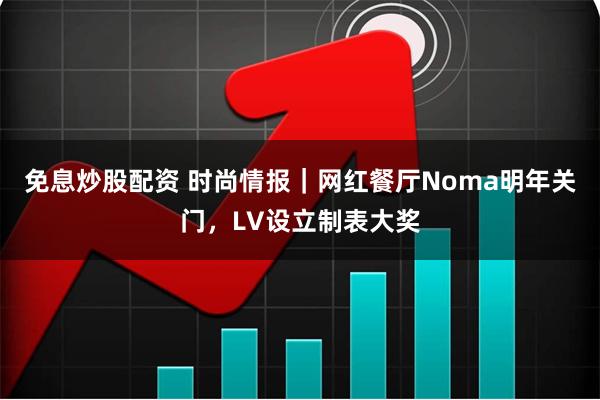 免息炒股配资 时尚情报｜网红餐厅Noma明年关门，LV设立制表大奖