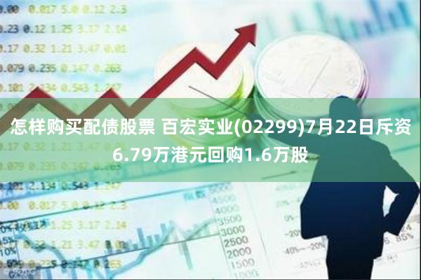 怎样购买配债股票 百宏实业(02299)7月22日斥资6.79万港元回购1.6万股