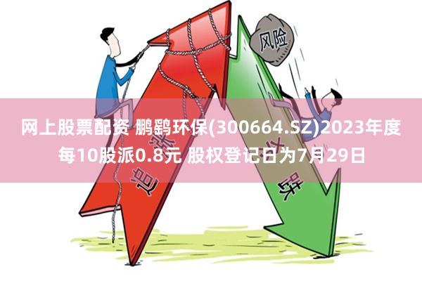 网上股票配资 鹏鹞环保(300664.SZ)2023年度每10股派0.8元 股权登记日为7月29日