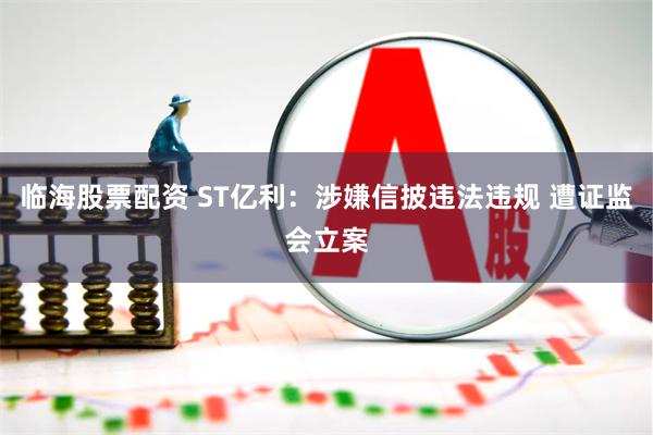 临海股票配资 ST亿利：涉嫌信披违法违规 遭证监会立案