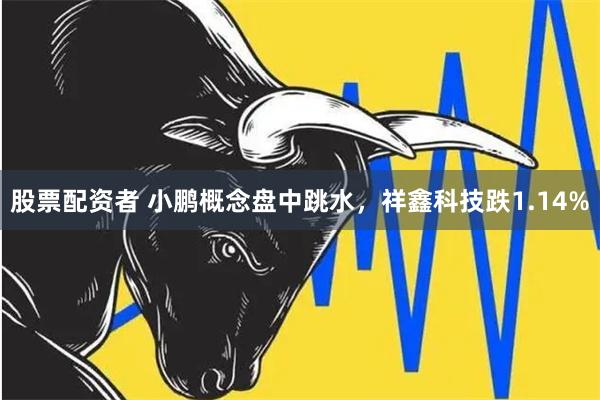 股票配资者 小鹏概念盘中跳水，祥鑫科技跌1.14%