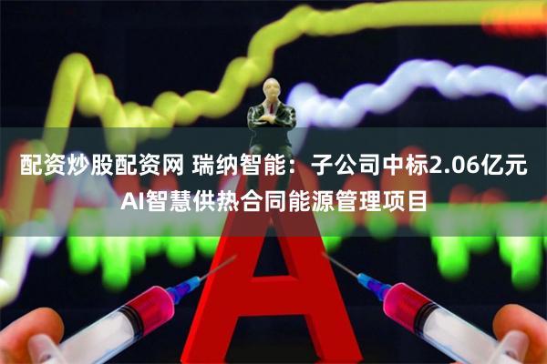 配资炒股配资网 瑞纳智能：子公司中标2.06亿元AI智慧供热合同能源管理项目