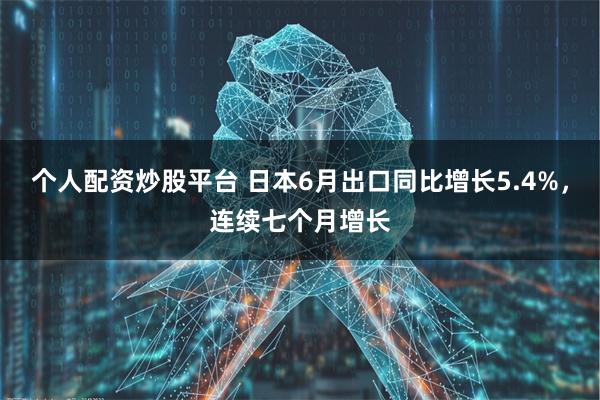 个人配资炒股平台 日本6月出口同比增长5.4%，连续七个月增长