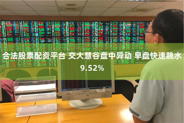 合法股票配资平台 交大慧谷盘中异动 早盘快速跳水9.52%