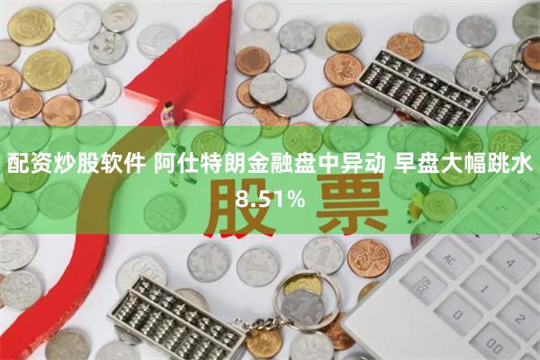 配资炒股软件 阿仕特朗金融盘中异动 早盘大幅跳水8.51%