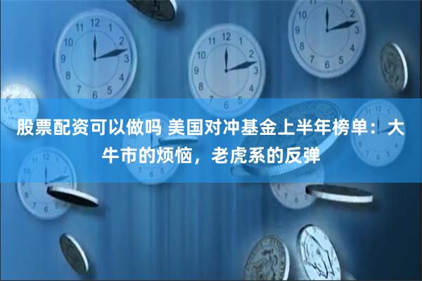 股票配资可以做吗 美国对冲基金上半年榜单：大牛市的烦恼，老虎系的反弹