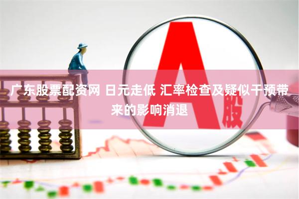 广东股票配资网 日元走低 汇率检查及疑似干预带来的影响消退