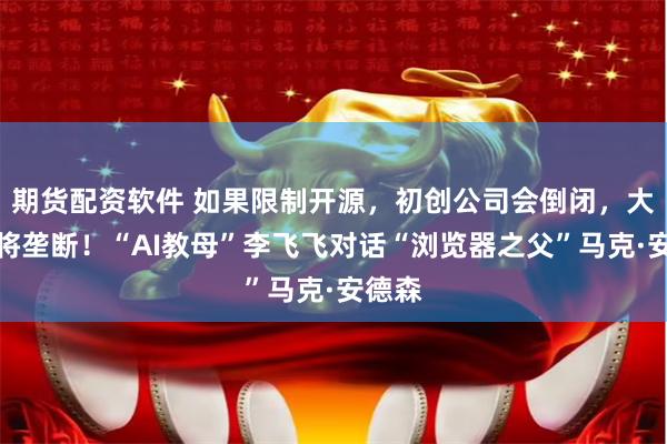 期货配资软件 如果限制开源，初创公司会倒闭，大公司将垄断！“AI教母”李飞飞对话“浏览器之父”马克·安德森