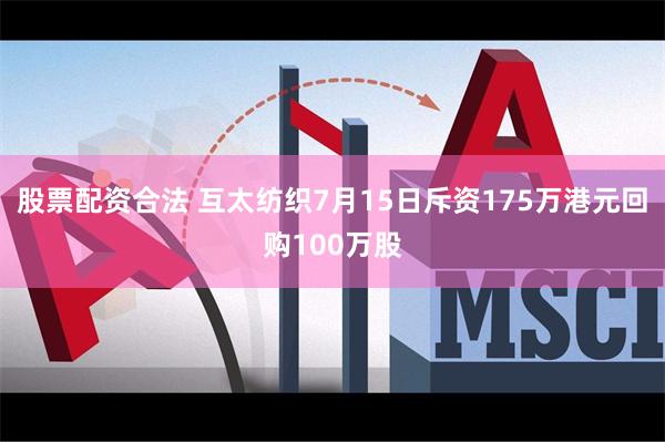 股票配资合法 互太纺织7月15日斥资175万港元回购100万股