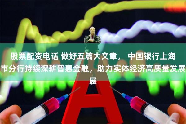 股票配资电话 做好五篇大文章， 中国银行上海市分行持续深耕普惠金融，助力实体经济高质量发展