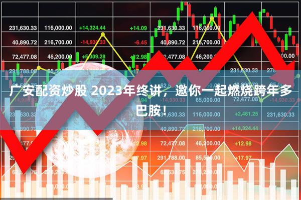 广安配资炒股 2023年终讲，邀你一起燃烧跨年多巴胺！