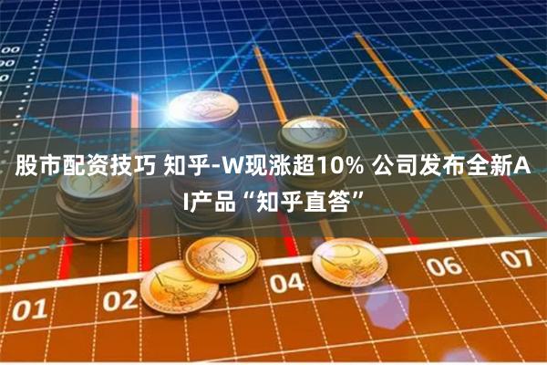 股市配资技巧 知乎-W现涨超10% 公司发布全新AI产品“知乎直答”