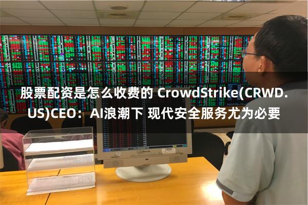 股票配资是怎么收费的 CrowdStrike(CRWD.US)CEO：AI浪潮下 现代安全服务尤为必要