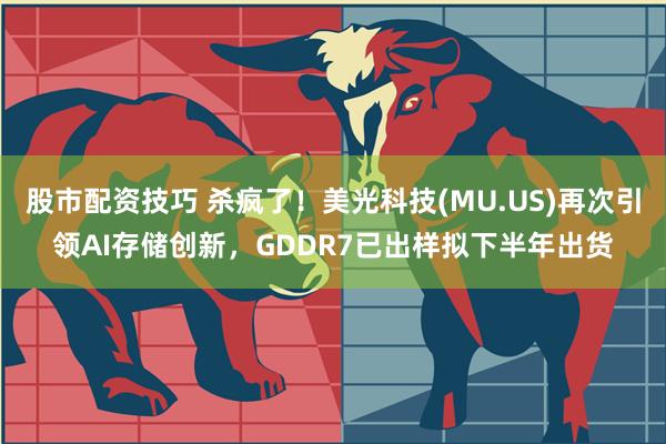 股市配资技巧 杀疯了！美光科技(MU.US)再次引领AI存储创新，GDDR7已出样拟下半年出货