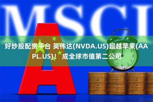 好炒股配资平台 英伟达(NVDA.US)超越苹果(AAPL.US)！ 成全球市值第二公司