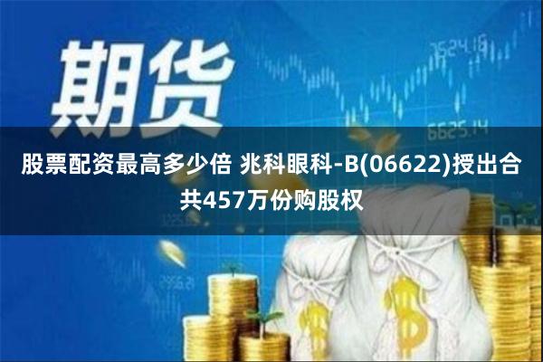 股票配资最高多少倍 兆科眼科-B(06622)授出合共457万份购股权