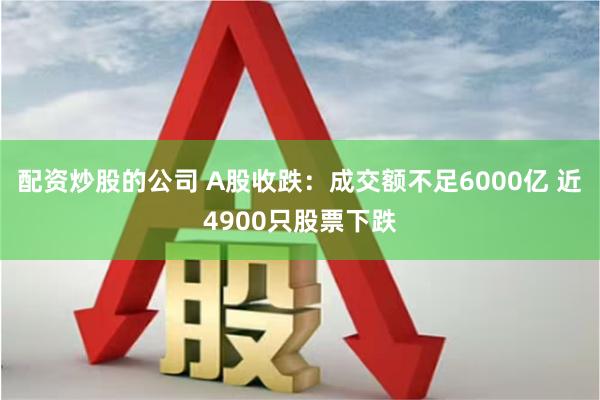 配资炒股的公司 A股收跌：成交额不足6000亿 近4900只股票下跌