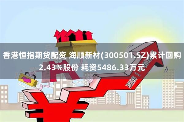 香港恒指期货配资 海顺新材(300501.SZ)累计回购2.43%股份 耗资5486.33万元