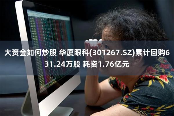 大资金如何炒股 华厦眼科(301267.SZ)累计回购631.24万股 耗资1.76亿元