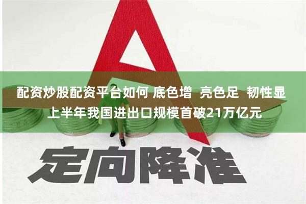 配资炒股配资平台如何 底色增  亮色足  韧性显  上半年我国进出口规模首破21万亿元