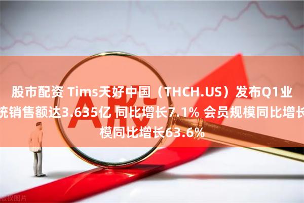 股市配资 Tims天好中国（THCH.US）发布Q1业绩：系统销售额达3.635亿 同比增长7.1% 会员规模同比增长63.6%