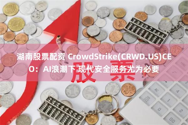 湖南股票配资 CrowdStrike(CRWD.US)CEO：AI浪潮下 现代安全服务尤为必要