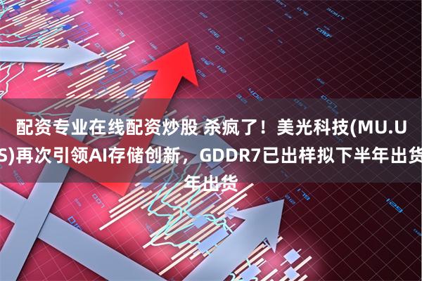 配资专业在线配资炒股 杀疯了！美光科技(MU.US)再次引领AI存储创新，GDDR7已出样拟下半年出货